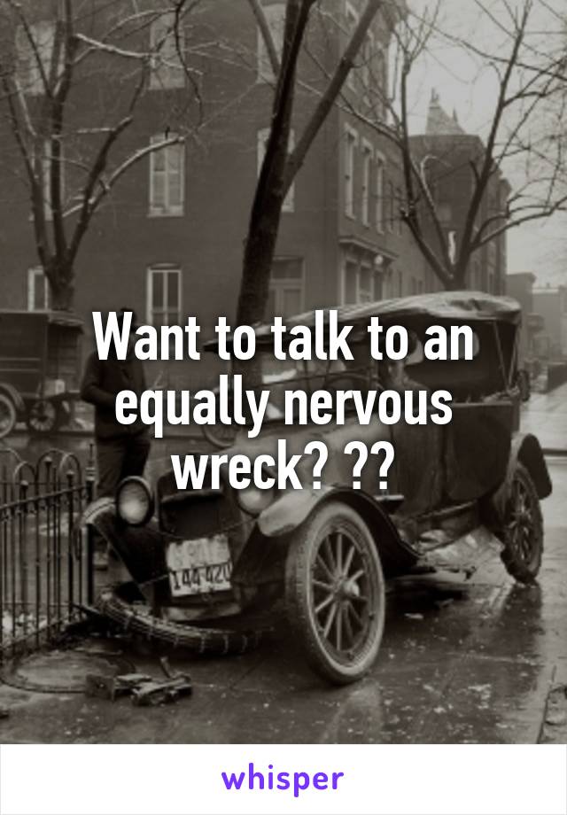 Want to talk to an equally nervous wreck? 😂😫