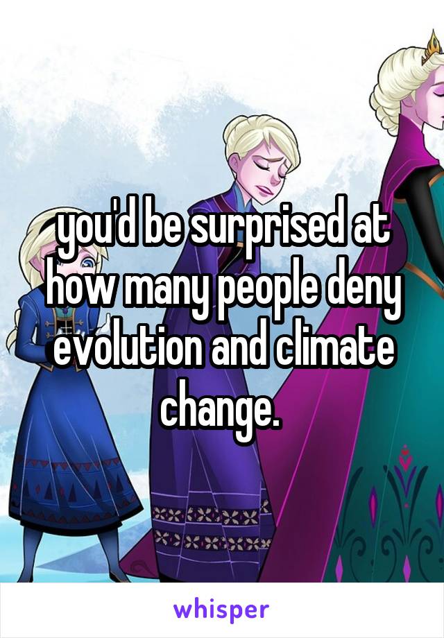 you'd be surprised at how many people deny evolution and climate change. 