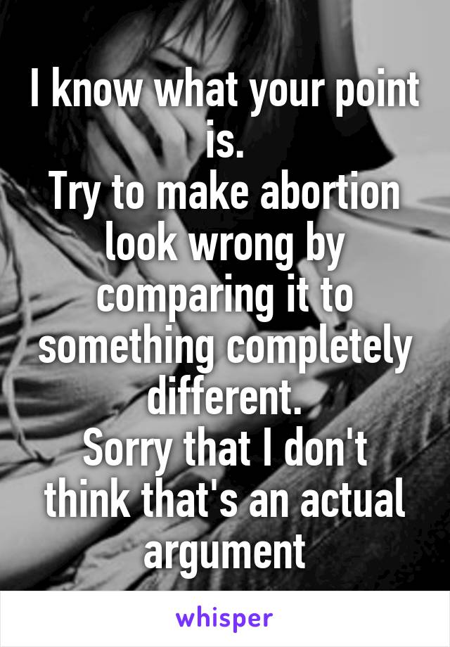 I know what your point is.
Try to make abortion look wrong by comparing it to something completely different.
Sorry that I don't think that's an actual argument