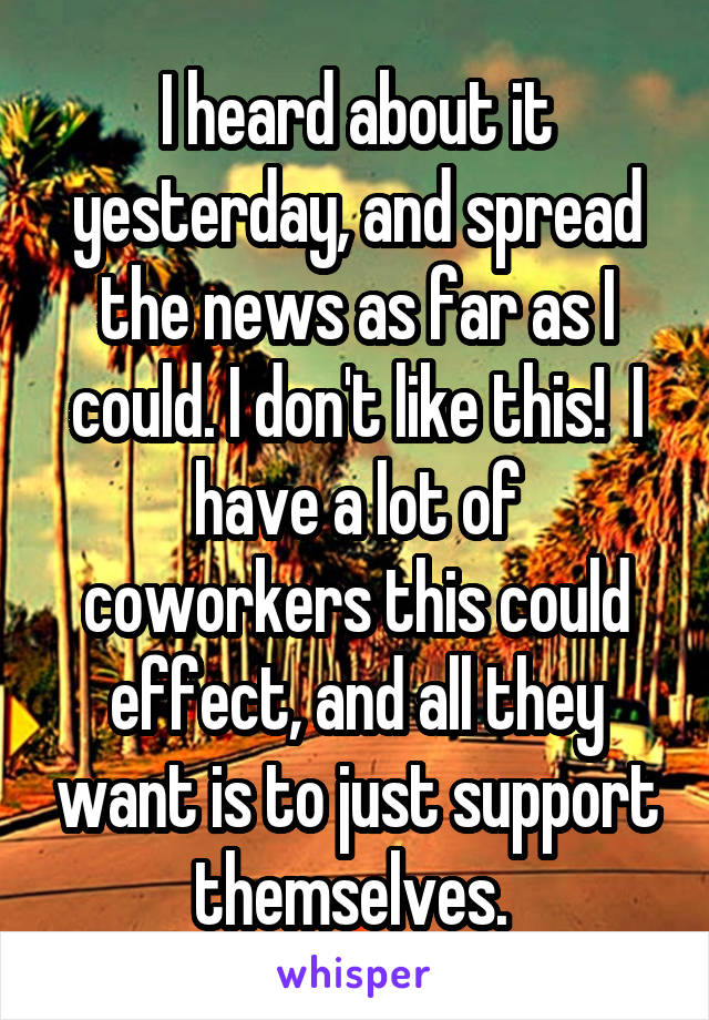 I heard about it yesterday, and spread the news as far as I could. I don't like this!  I have a lot of coworkers this could effect, and all they want is to just support themselves. 