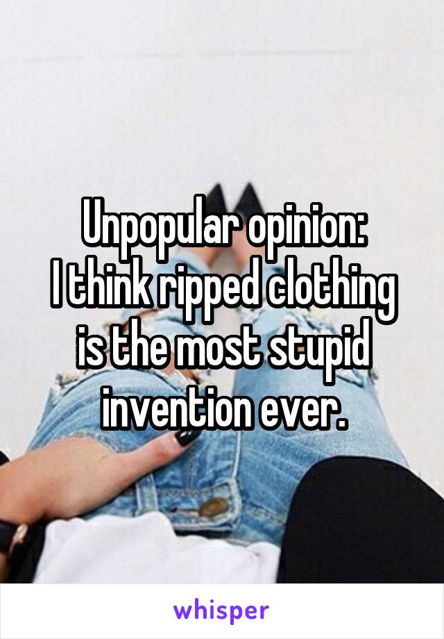 Unpopular opinion:
I think ripped clothing is the most stupid invention ever.