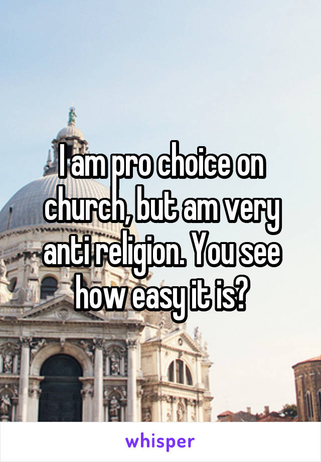 I am pro choice on church, but am very anti religion. You see how easy it is?