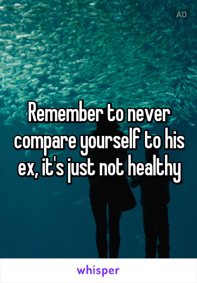 Remember to never compare yourself to his ex, it's just not healthy