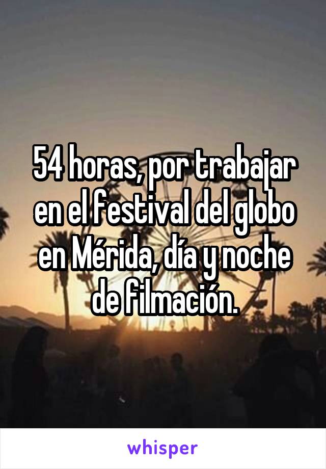 54 horas, por trabajar en el festival del globo en Mérida, día y noche de filmación.