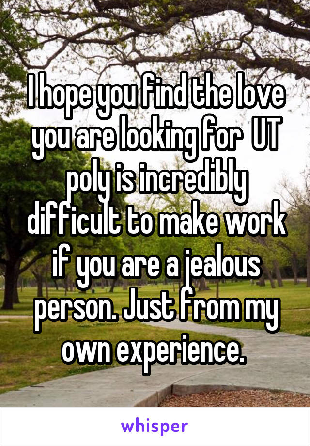 I hope you find the love you are looking for  UT poly is incredibly difficult to make work if you are a jealous person. Just from my own experience. 