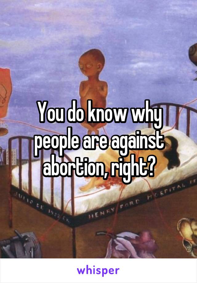 You do know why people are against abortion, right?