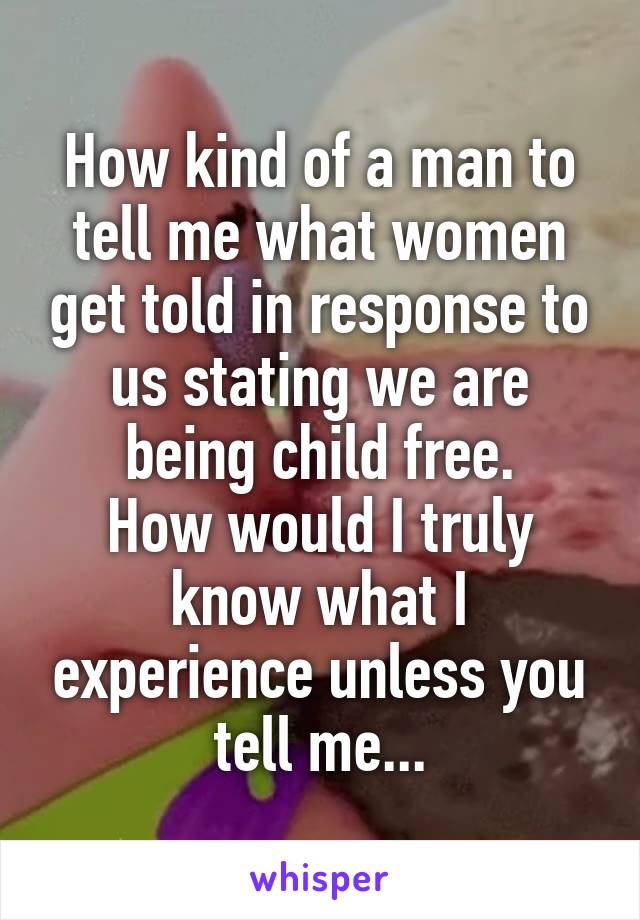 How kind of a man to tell me what women get told in response to us stating we are being child free.
How would I truly know what I experience unless you tell me...