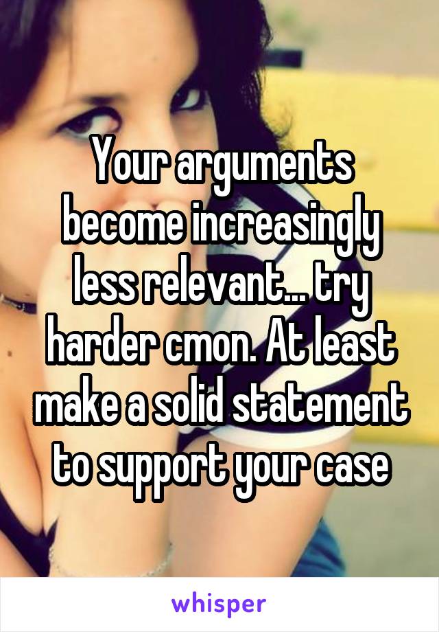 Your arguments become increasingly less relevant... try harder cmon. At least make a solid statement to support your case