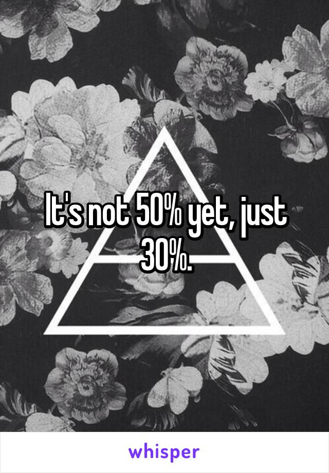 It's not 50% yet, just 30%.