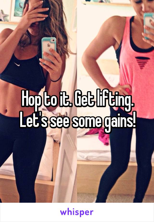 Hop to it. Get lifting. Let's see some gains!