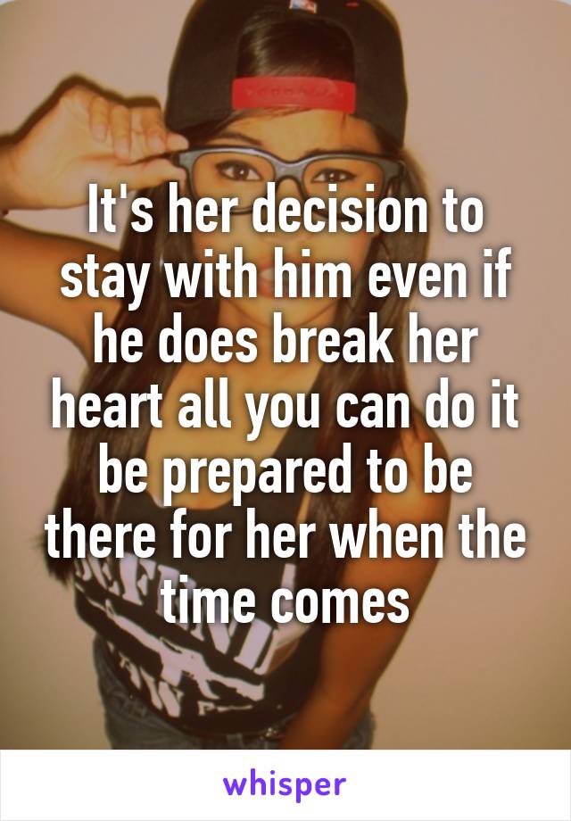 It's her decision to stay with him even if he does break her heart all you can do it be prepared to be there for her when the time comes