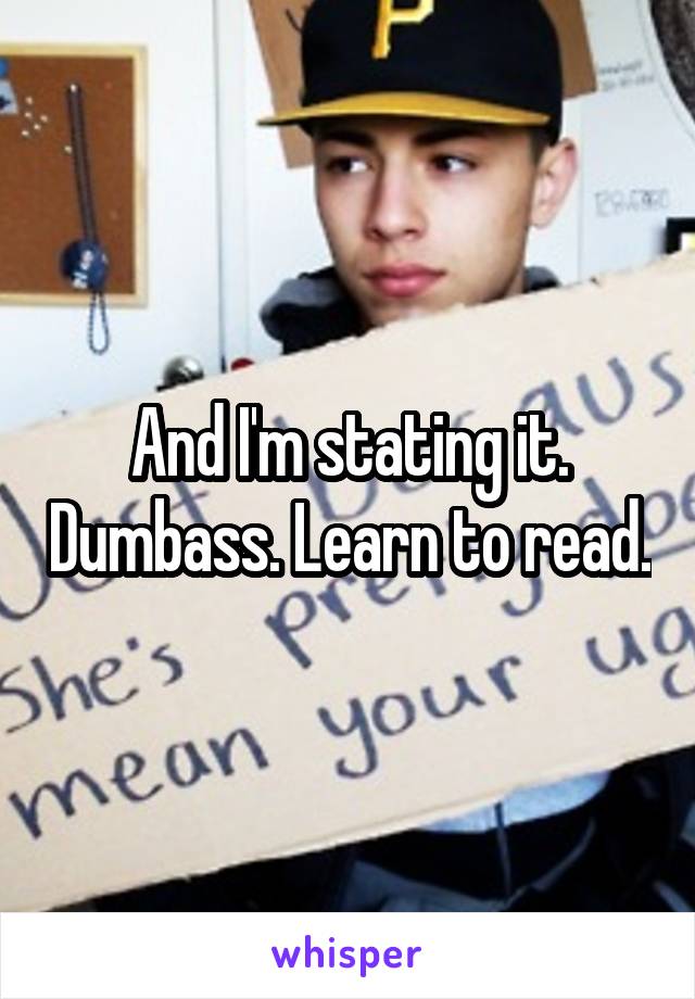 And I'm stating it. Dumbass. Learn to read.