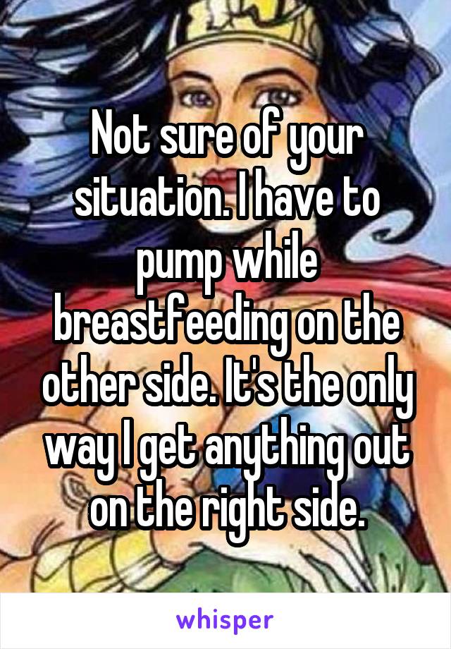 Not sure of your situation. I have to pump while breastfeeding on the other side. It's the only way I get anything out on the right side.