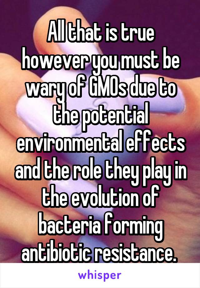 All that is true however you must be wary of GMOs due to the potential environmental effects and the role they play in the evolution of bacteria forming antibiotic resistance. 