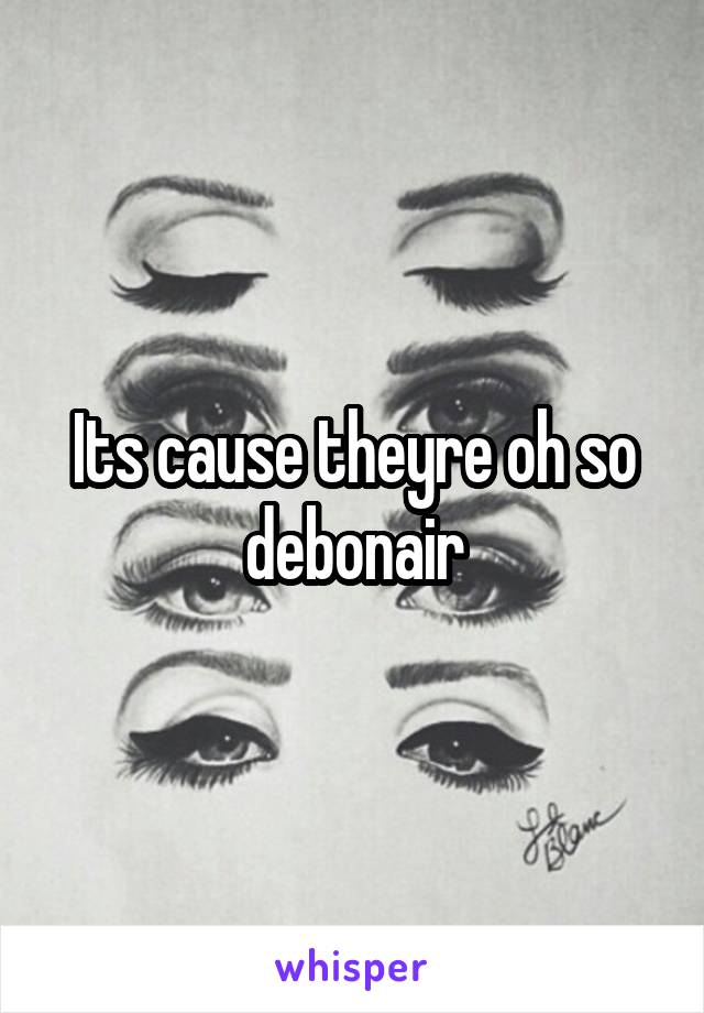 Its cause theyre oh so debonair