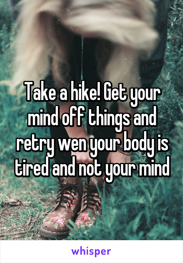 Take a hike! Get your mind off things and retry wen your body is tired and not your mind