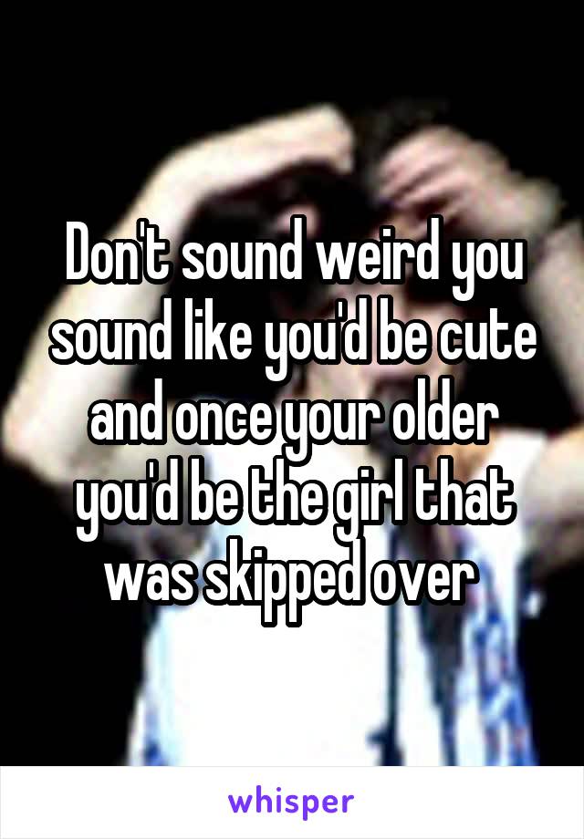 Don't sound weird you sound like you'd be cute and once your older you'd be the girl that was skipped over 