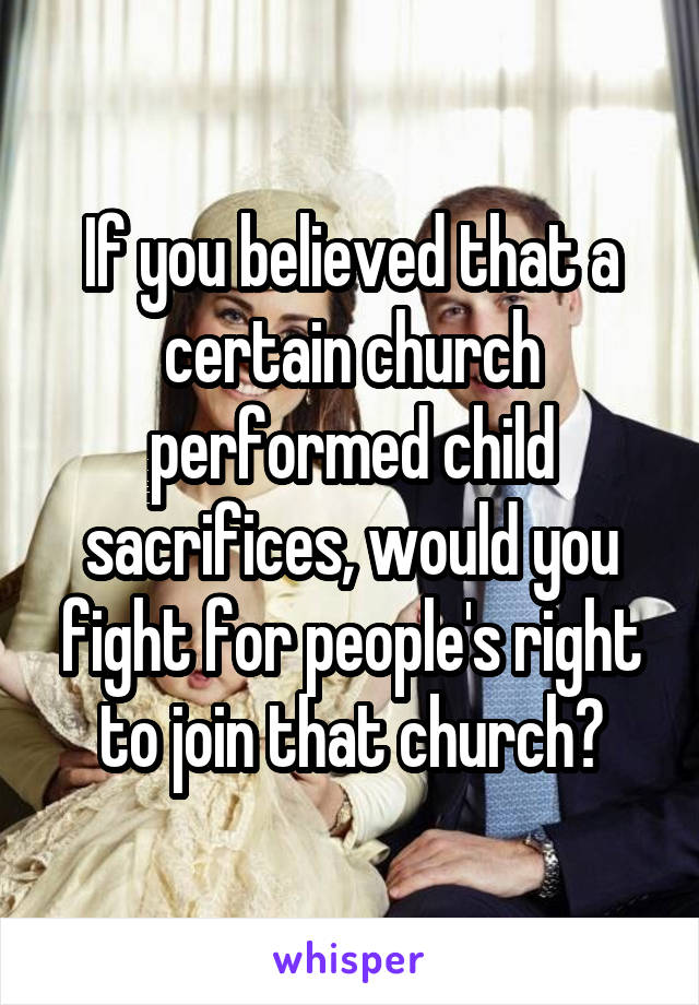 If you believed that a certain church performed child sacrifices, would you fight for people's right to join that church?