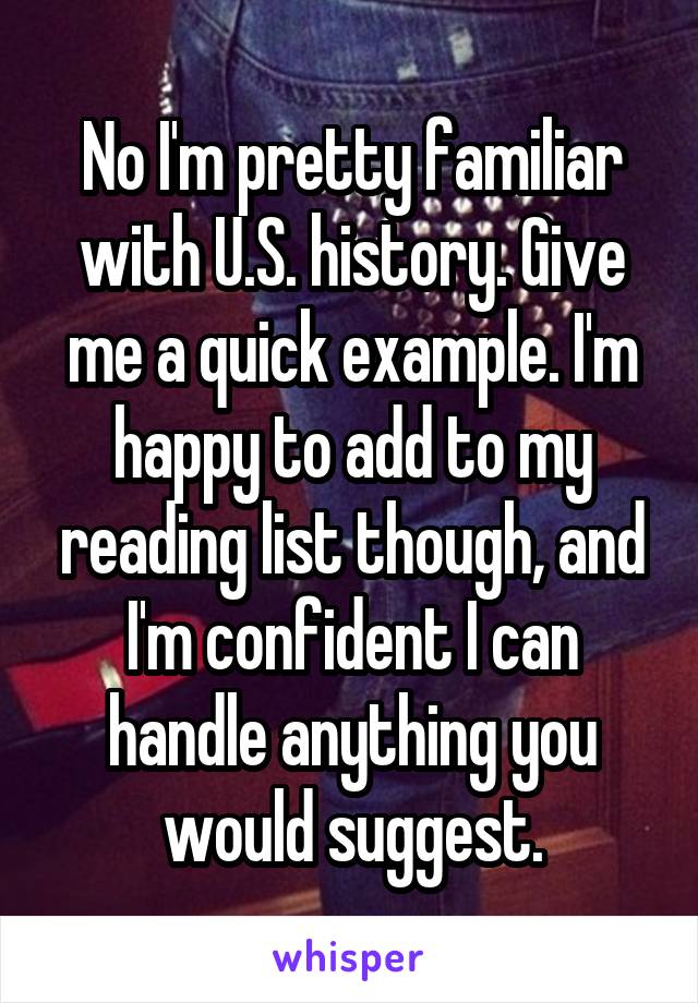 No I'm pretty familiar with U.S. history. Give me a quick example. I'm happy to add to my reading list though, and I'm confident I can handle anything you would suggest.