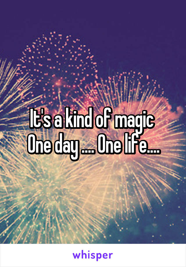 It's a kind of magic 
One day .... One life....