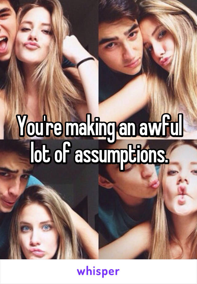 You're making an awful lot of assumptions.