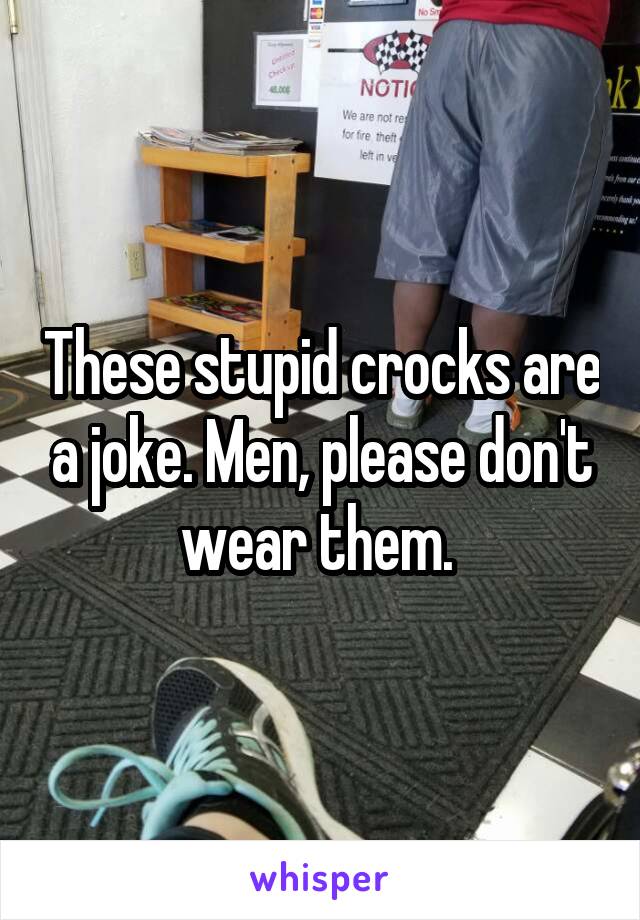 These stupid crocks are a joke. Men, please don't wear them. 