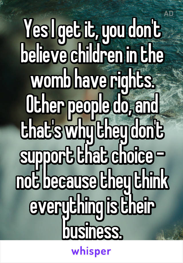 Yes I get it, you don't believe children in the womb have rights. Other people do, and that's why they don't support that choice - not because they think everything is their business.