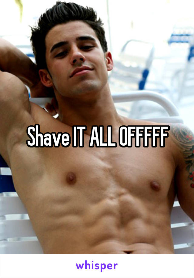 Shave IT ALL OFFFFF