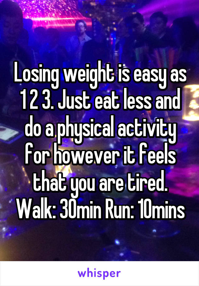 Losing weight is easy as 1 2 3. Just eat less and do a physical activity for however it feels that you are tired. Walk: 30min Run: 10mins