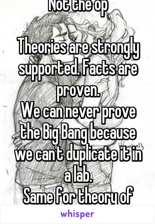 Not the op

Theories are strongly supported. Facts are proven.
We can never prove the Big Bang because we can't duplicate it in a lab.
Same for theory of gravity 