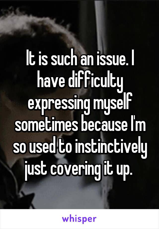 It is such an issue. I have difficulty expressing myself sometimes because I'm so used to instinctively just covering it up. 