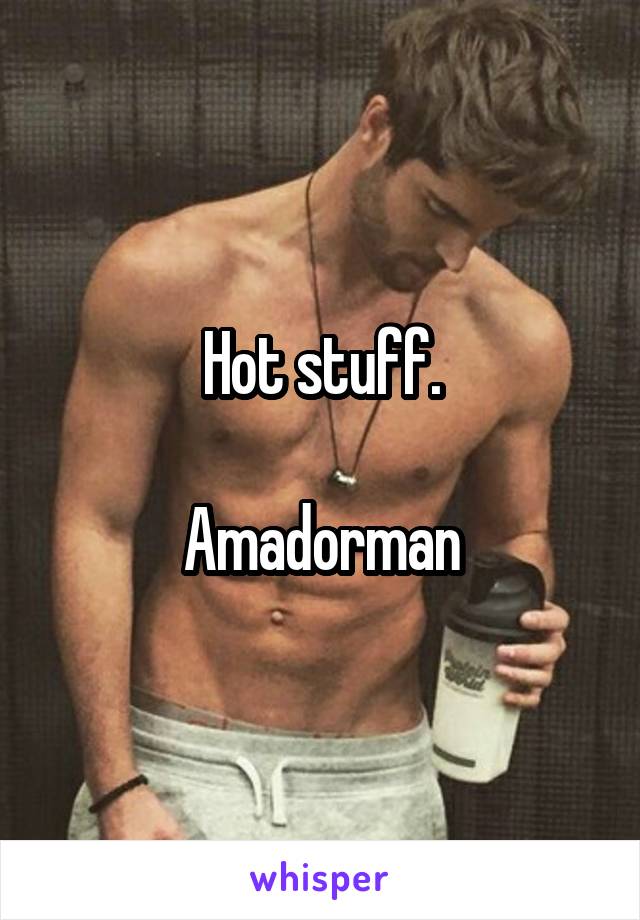 Hot stuff.

Amadorman