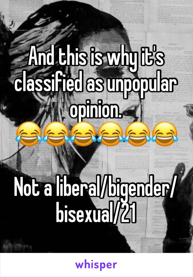 And this is why it's classified as unpopular opinion. 
😂😂😂😂😂😂

Not a liberal/bigender/bisexual/21