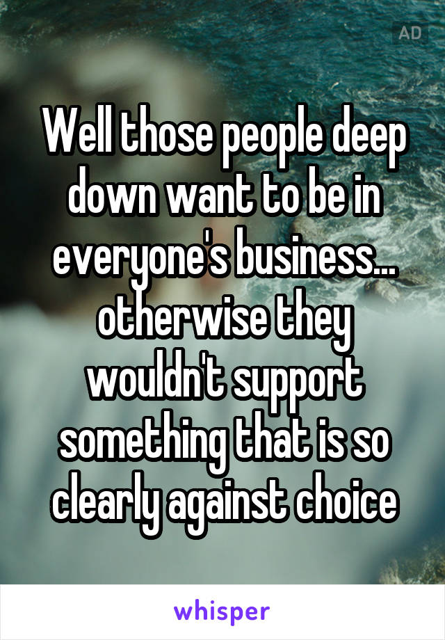 Well those people deep down want to be in everyone's business... otherwise they wouldn't support something that is so clearly against choice