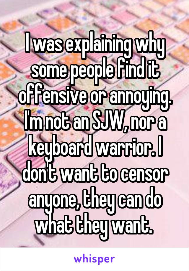 I was explaining why some people find it offensive or annoying. I'm not an SJW, nor a keyboard warrior. I don't want to censor anyone, they can do what they want. 