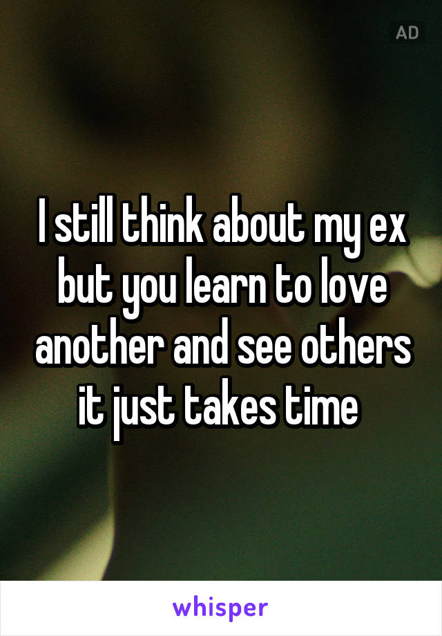 I still think about my ex but you learn to love another and see others it just takes time 