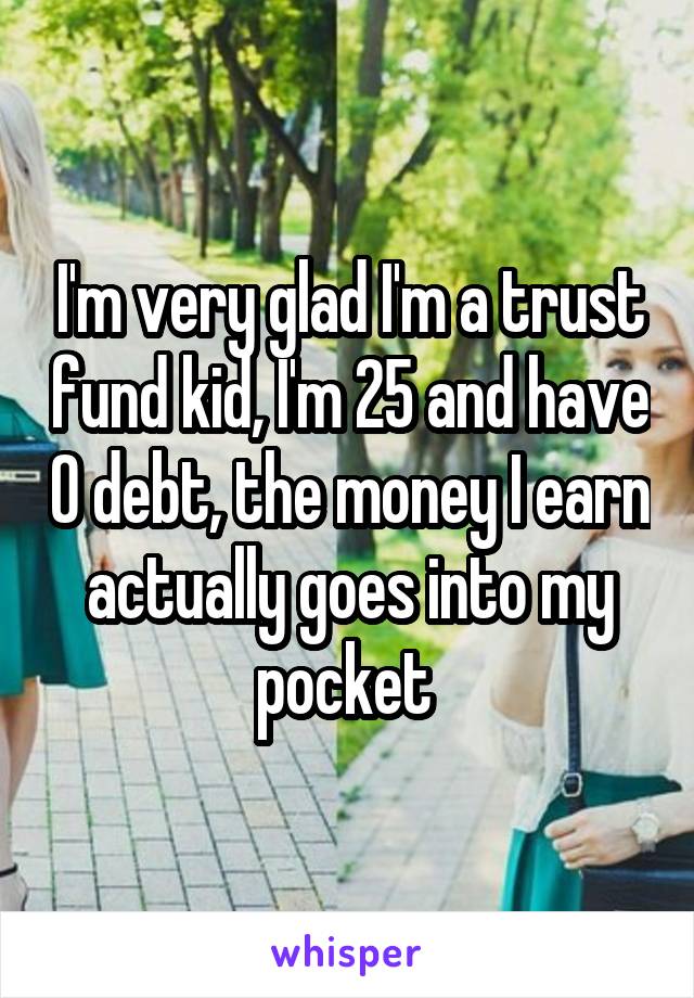 I'm very glad I'm a trust fund kid, I'm 25 and have 0 debt, the money I earn actually goes into my pocket 