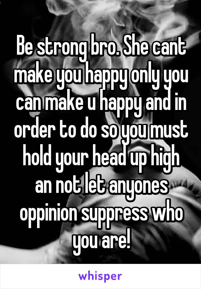 Be strong bro. She cant make you happy only you can make u happy and in order to do so you must hold your head up high an not let anyones oppinion suppress who you are!