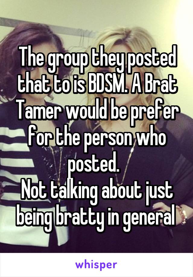 The group they posted that to is BDSM. A Brat Tamer would be prefer for the person who posted.  
Not talking about just being bratty in general 