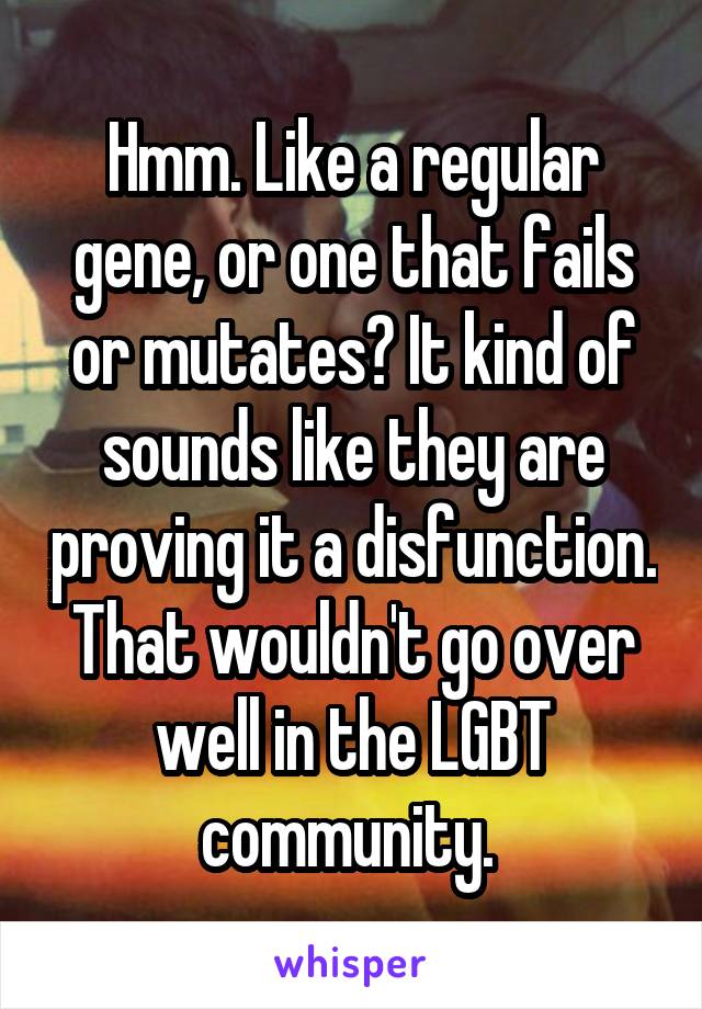 Hmm. Like a regular gene, or one that fails or mutates? It kind of sounds like they are proving it a disfunction. That wouldn't go over well in the LGBT community. 