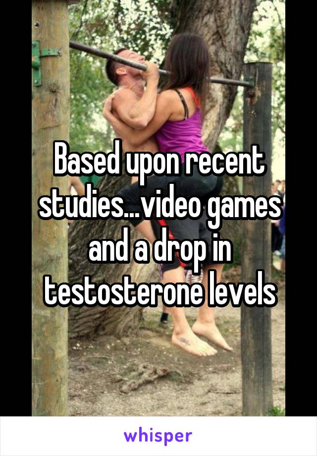 Based upon recent studies...video games and a drop in testosterone levels