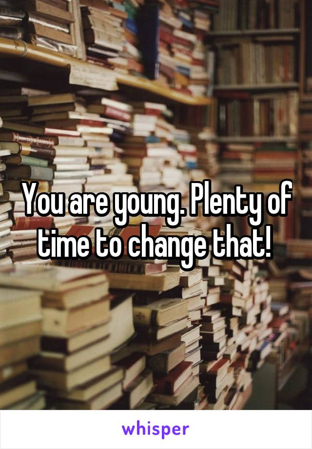 You are young. Plenty of time to change that! 