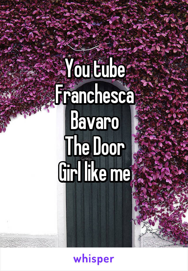 You tube
Franchesca
Bavaro
The Door
Girl like me
