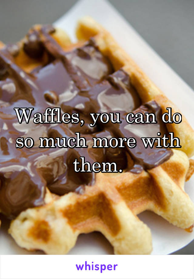 Waffles, you can do so much more with them.