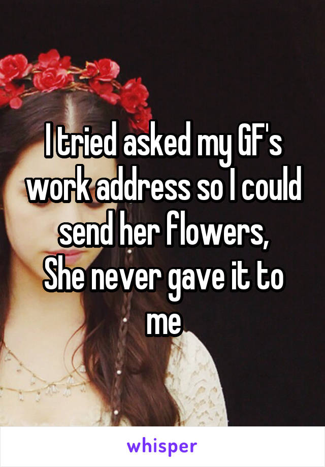 I tried asked my GF's work address so I could send her flowers,
She never gave it to me