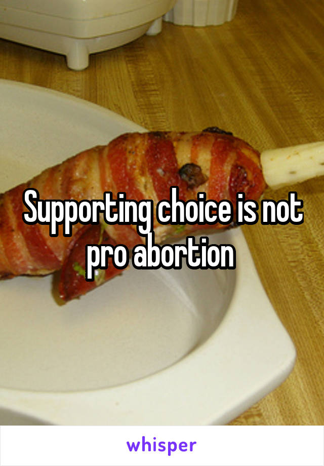 Supporting choice is not pro abortion 