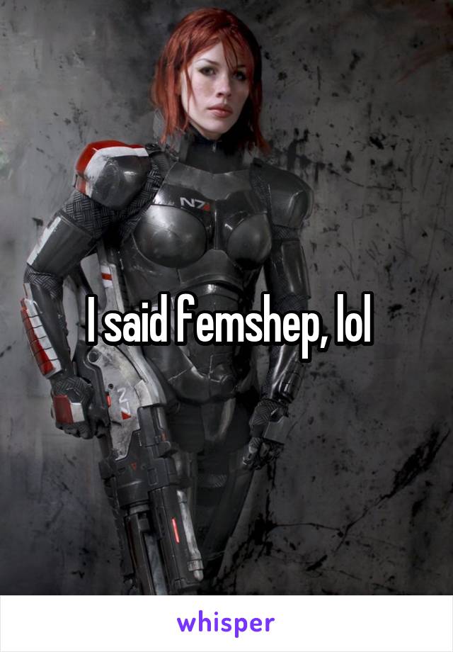 I said femshep, lol