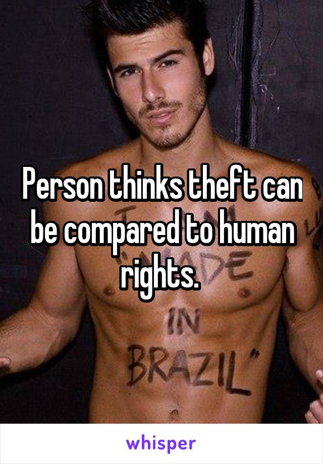 Person thinks theft can be compared to human rights. 