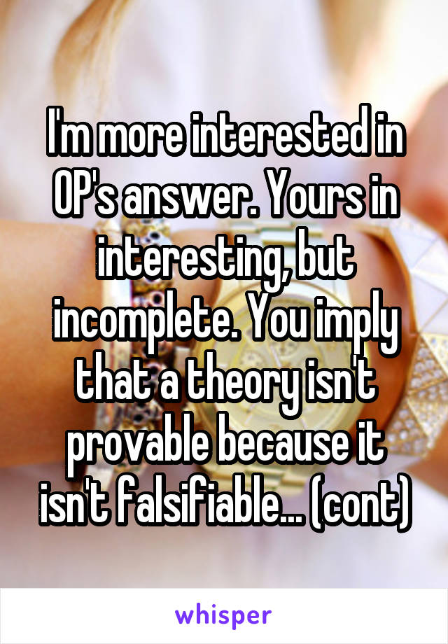 I'm more interested in OP's answer. Yours in interesting, but incomplete. You imply that a theory isn't provable because it isn't falsifiable... (cont)