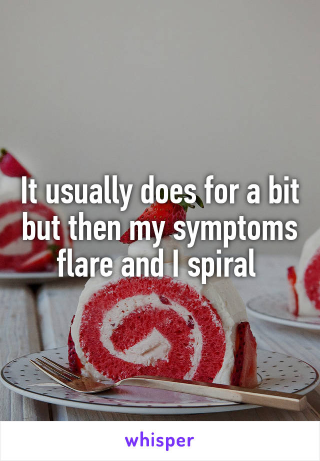 It usually does for a bit but then my symptoms flare and I spiral 